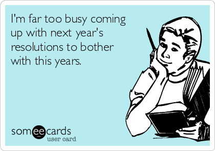 I'm far too busy coming
up with next year's
resolutions to bother
with this years. 