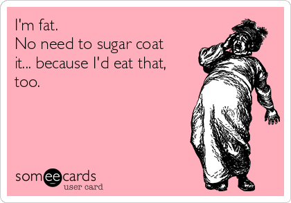 I'm fat. 
No need to sugar coat
it... because I'd eat that,
too.