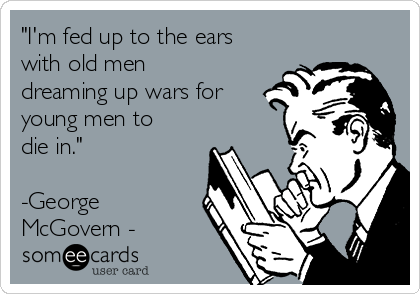 "I'm fed up to the ears
with old men
dreaming up wars for
young men to
die in." 

-George
McGovern -