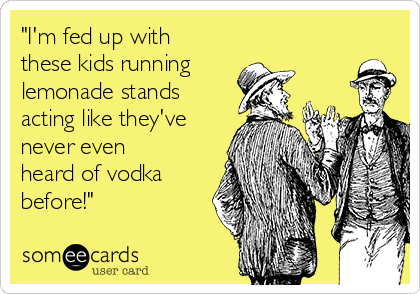 "I'm fed up with
these kids running 
lemonade stands
acting like they've
never even
heard of vodka
before!"