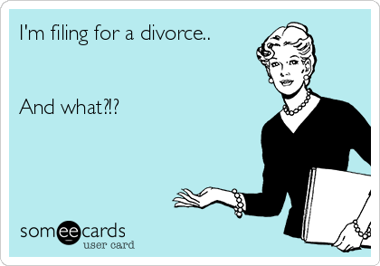 I'm filing for a divorce..


And what?!?