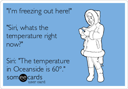 "I'm freezing out here!"

"Siri, whats the
temperature right
now?"

Siri: "The temperature
in Oceanside is 60°."