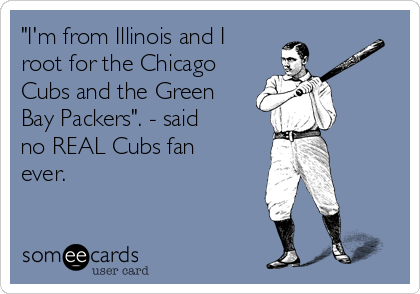 "I'm from Illinois and I
root for the Chicago
Cubs and the Green
Bay Packers". - said
no REAL Cubs fan
ever.