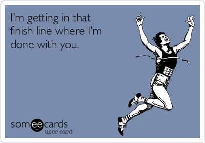 I'm getting in that
finish line where I'm
done with you.