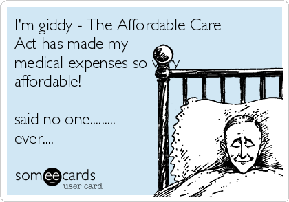 I'm giddy - The Affordable Care
Act has made my
medical expenses so very
affordable!
  
said no one.........
ever.... 