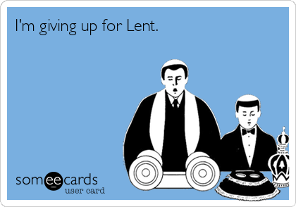 I'm giving up for Lent.