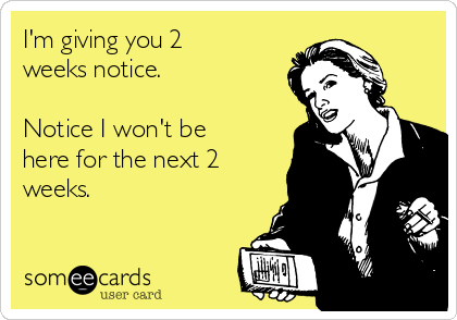 I'm giving you 2
weeks notice.

Notice I won't be
here for the next 2
weeks.