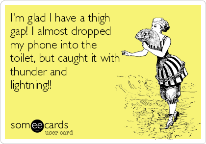 I'm glad I have a thigh
gap! I almost dropped
my phone into the
toilet, but caught it with 
thunder and
lightning!!