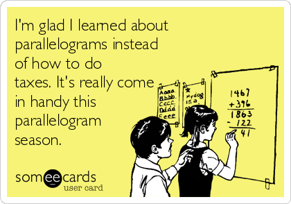 I'm glad I learned about
parallelograms instead
of how to do
taxes. It's really come
in handy this 
parallelogram
season.