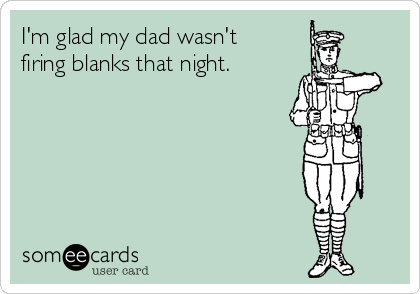 I'm glad my dad wasn't
firing blanks that night. 