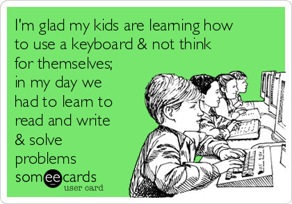 I'm glad my kids are learning how
to use a keyboard & not think
for themselves;
in my day we
had to learn to
read and write
& solve
problems