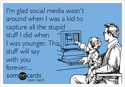 I'm glad social media wasn't
around when I was a kid to
capture all the stupid
stuff I did when
I was younger. This
stuff will say
with you
forever.....