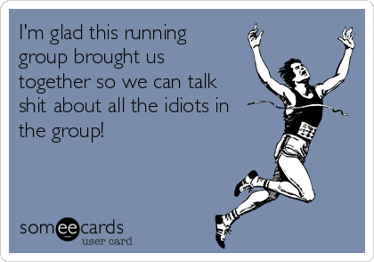 I'm glad this running
group brought us
together so we can talk
shit about all the idiots in
the group!