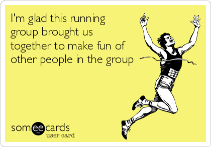 I'm glad this running
group brought us
together to make fun of
other people in the group