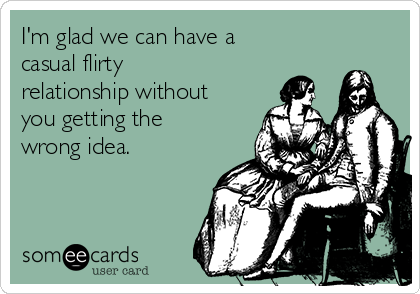 I'm glad we can have a
casual flirty
relationship without
you getting the
wrong idea. 