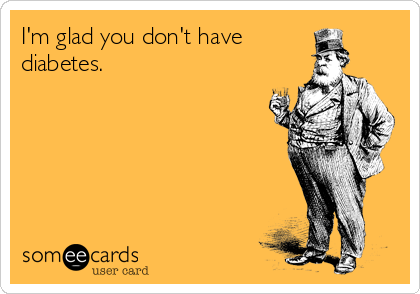 I'm glad you don't have
diabetes.  