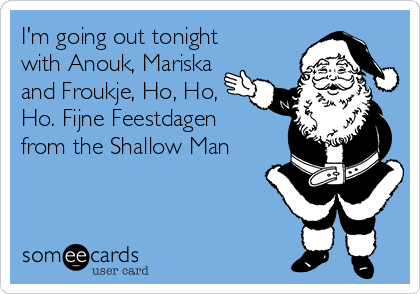 I'm going out tonight
with Anouk, Mariska
and Froukje, Ho, Ho,
Ho. Fijne Feestdagen
from the Shallow Man