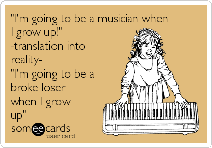 "I'm going to be a musician when
I grow up!"
-translation into
reality-
"I'm going to be a
broke loser
when I grow
up"