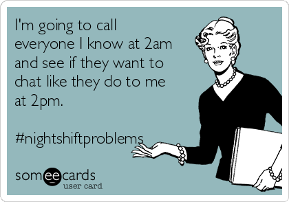 I'm going to call
everyone I know at 2am
and see if they want to
chat like they do to me
at 2pm.

#nightshiftproblems