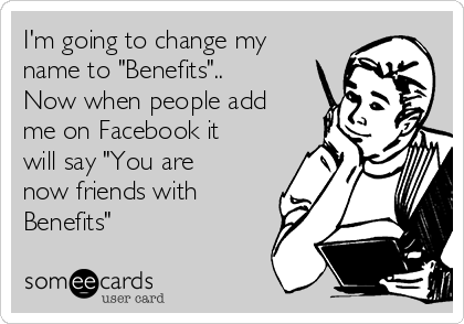 I'm going to change my
name to "Benefits"..
Now when people add
me on Facebook it
will say "You are
now friends with
Benefits"