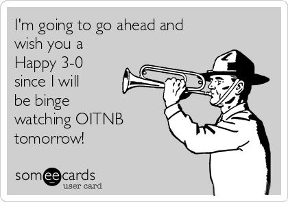 I'm going to go ahead and
wish you a 
Happy 3-0
since I will
be binge 
watching OITNB
tomorrow! 