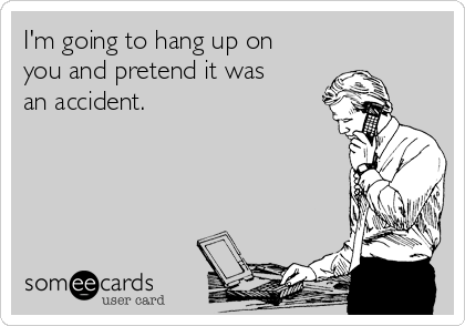 I'm going to hang up on
you and pretend it was
an accident.