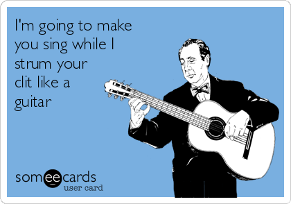 I'm going to make
you sing while I
strum your
clit like a
guitar