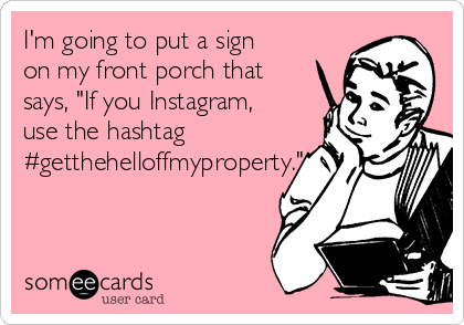 I'm going to put a sign
on my front porch that
says, "If you Instagram,
use the hashtag
#getthehelloffmyproperty."