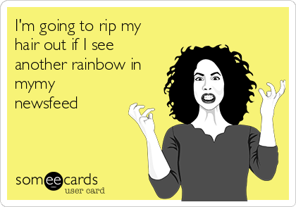 I'm going to rip my
hair out if I see
another rainbow in
mymy
newsfeed