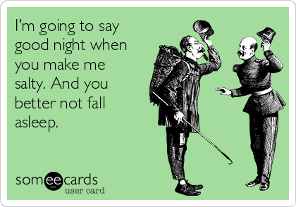 I'm going to say
good night when
you make me
salty. And you
better not fall
asleep.
