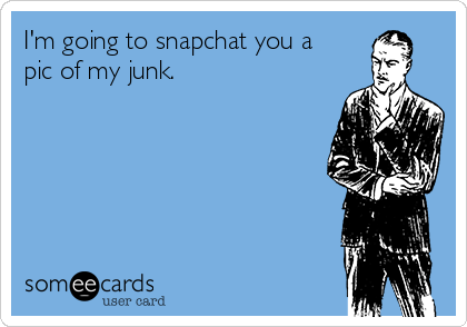 I'm going to snapchat you a
pic of my junk. 