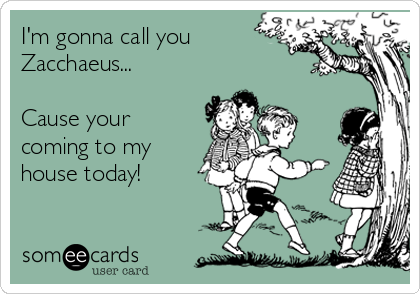 I'm gonna call you
Zacchaeus...

Cause your
coming to my
house today!