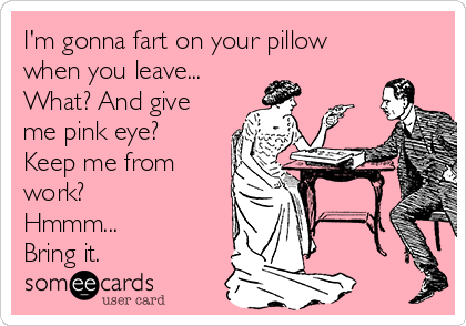 I'm gonna fart on your pillow
when you leave...
What? And give
me pink eye?
Keep me from
work? 
Hmmm...
Bring it.