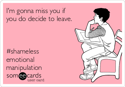 I'm gonna miss you if
you do decide to leave.



#shameless
emotional
manipulation