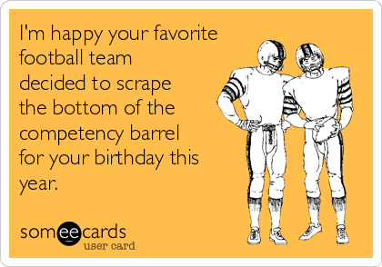 I'm happy your favorite
football team
decided to scrape
the bottom of the
competency barrel
for your birthday this
year.