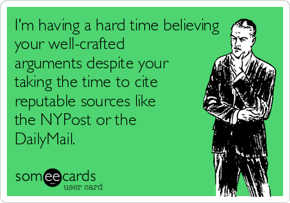 I'm having a hard time believing
your well-crafted
arguments despite your
taking the time to cite
reputable sources like
the NYPost or the
DailyMail.