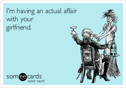 I'm having an actual affair
with your
girlfriend.