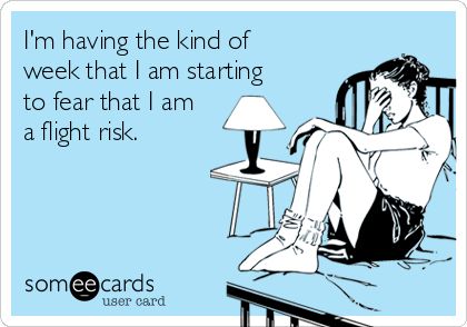 I'm having the kind of
week that I am starting
to fear that I am
a flight risk.