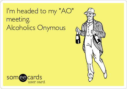 I'm headed to my "AO"
meeting. 
Alcoholics Onymous