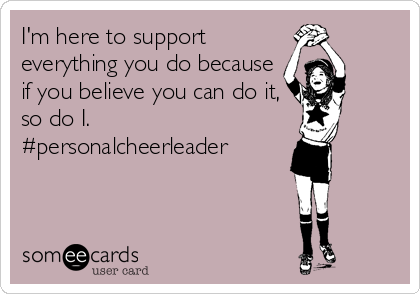 I'm here to support
everything you do because
if you believe you can do it,
so do I. 
#personalcheerleader