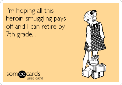 I'm hoping all this
heroin smuggling pays
off and I can retire by
7th grade...