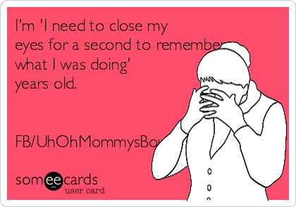 I'm 'I need to close my
eyes for a second to remember
what I was doing'
years old.


FB/UhOhMommysBout2LoseHerShit