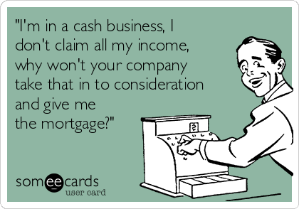 "I'm in a cash business, I
don't claim all my income,
why won't your company
take that in to consideration
and give me
the mortgage?"