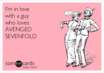 I'm in love
with a guy
who loves
AVENGED
SEVENFOLD