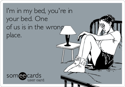 I'm in my bed, you're in
your bed. One
of us is in the wrong
place.