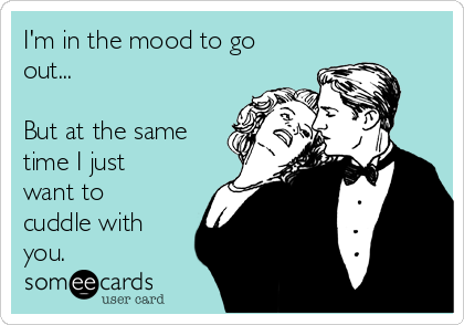 I'm in the mood to go
out...

But at the same
time I just
want to
cuddle with
you.
