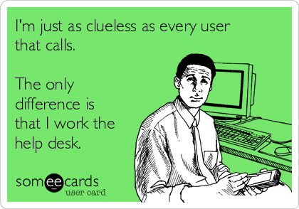 I'm just as clueless as every user
that calls.

The only
difference is
that I work the
help desk.