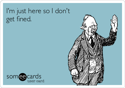 I'm just here so I don't
get fined.