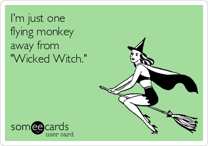 I'm just one 
flying monkey 
away from
"Wicked Witch."