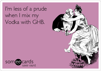 I'm less of a prude
when I mix my
Vodka with GHB.